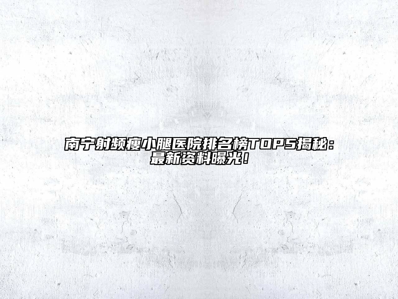 南宁射频瘦小腿医院排名榜TOP5揭秘：最新资料曝光！