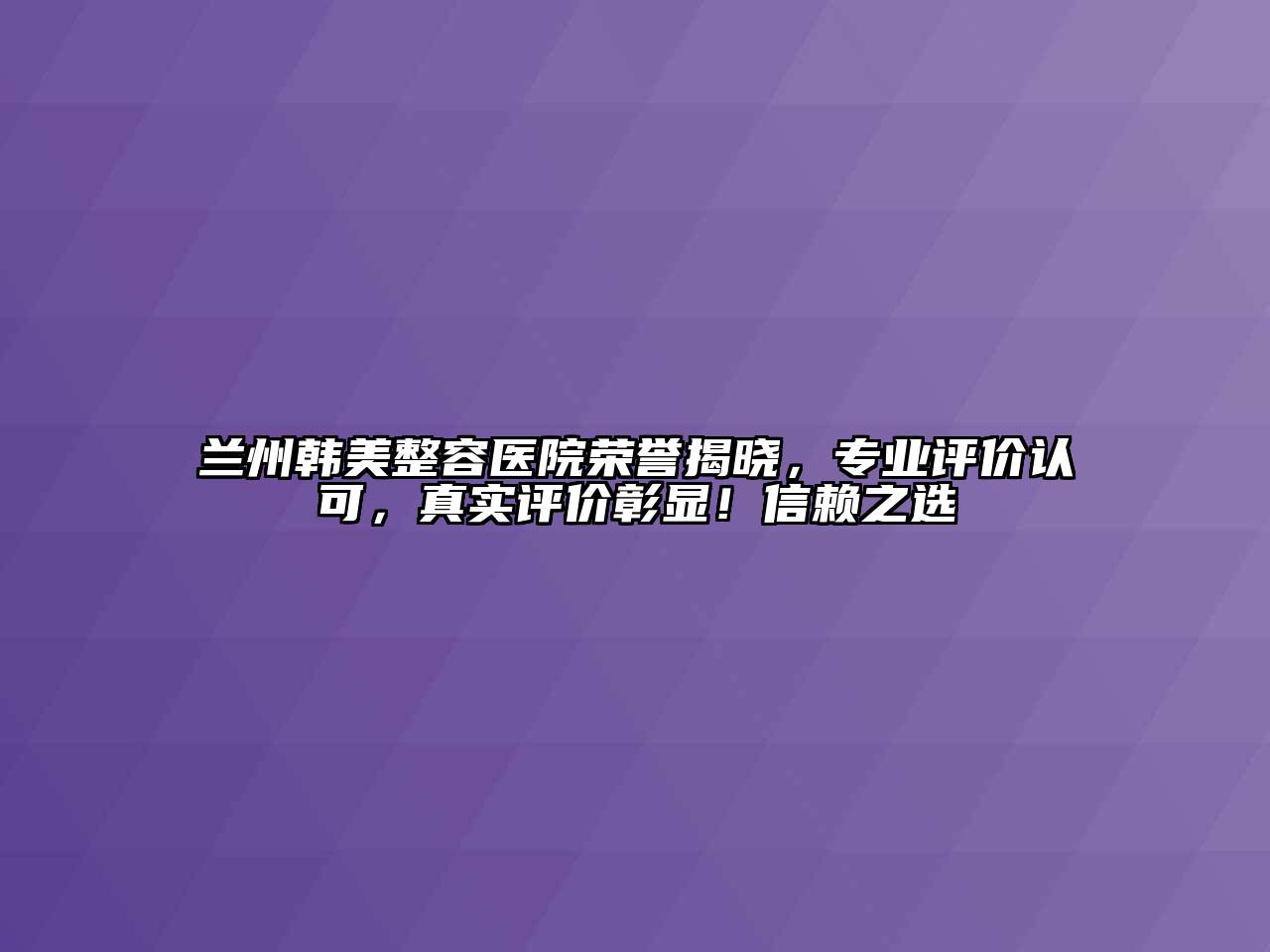 兰州韩美整容医院荣誉揭晓，专业评价认可，真实评价彰显！信赖之选