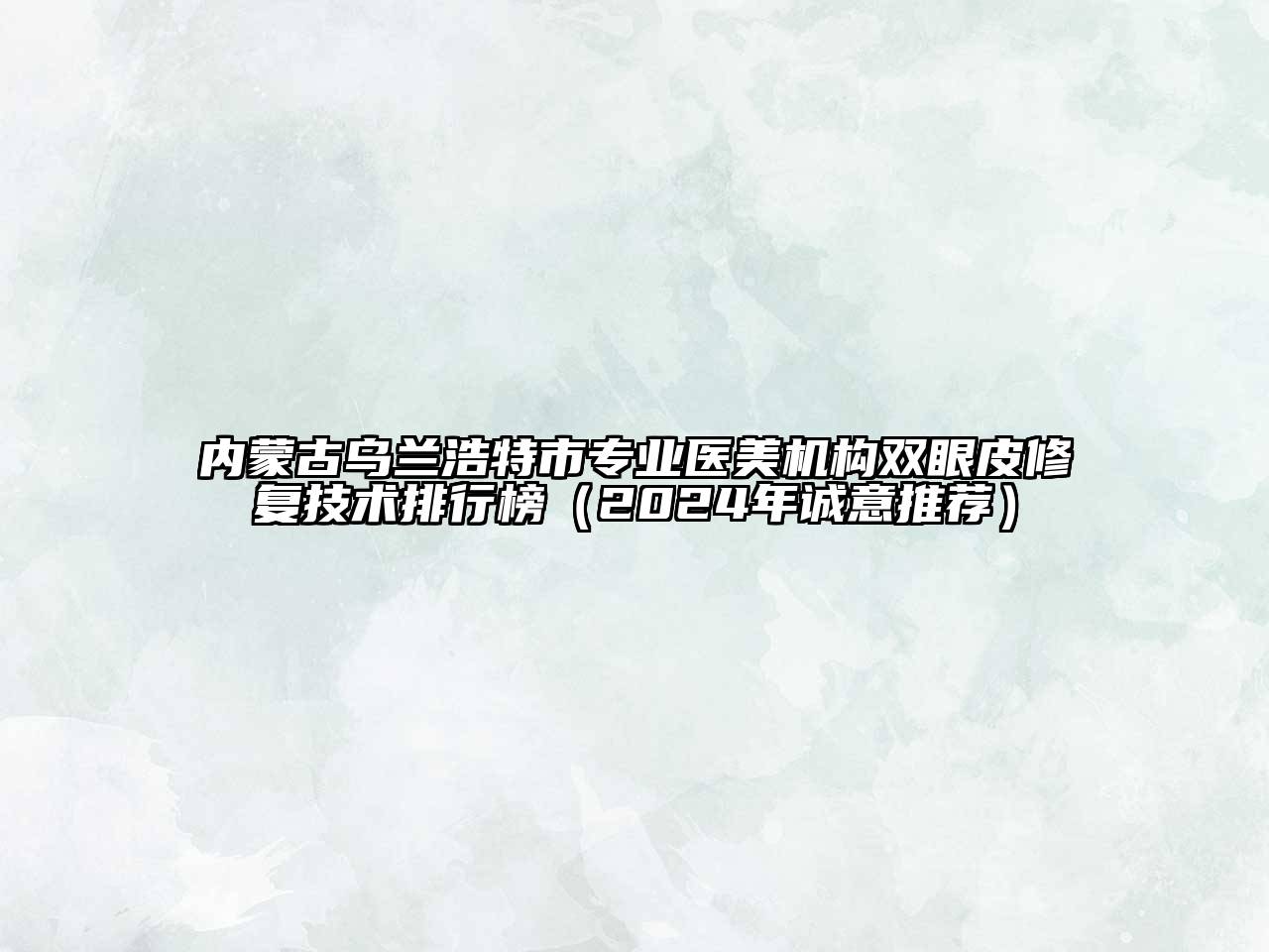 内蒙古乌兰浩特市专业医美机构双眼皮修复技术排行榜（2024年诚意推荐）