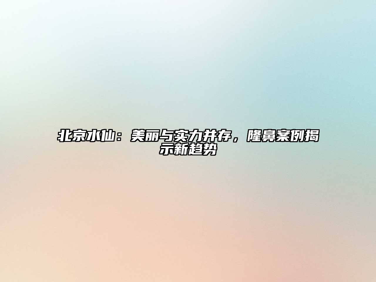 北京水仙：美丽与实力并存，隆鼻案例揭示新趋势