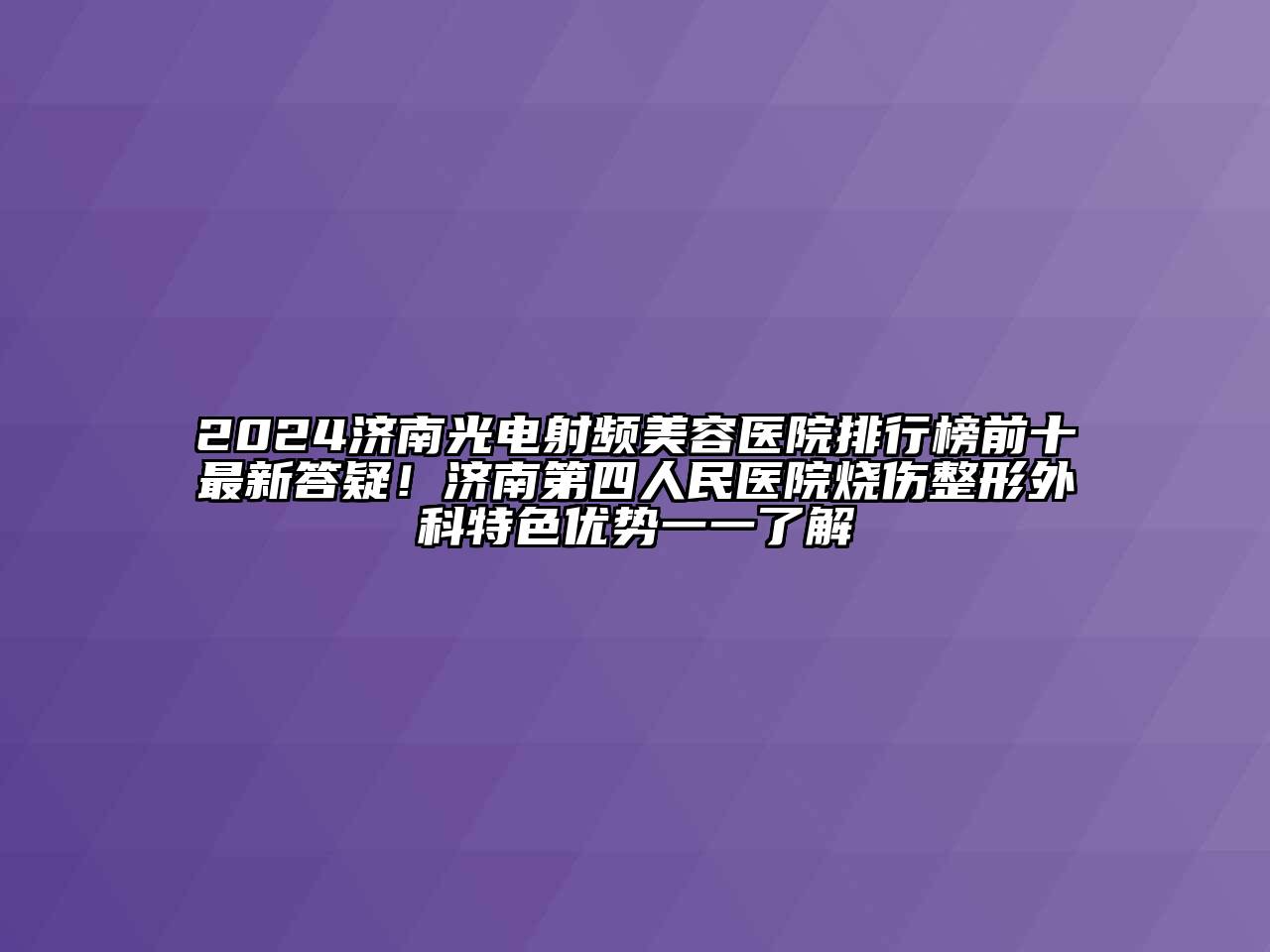 2024济南光电射频美容医院排行榜前十最新答疑！济南第四人民医院烧伤整形外科特色优势一一了解