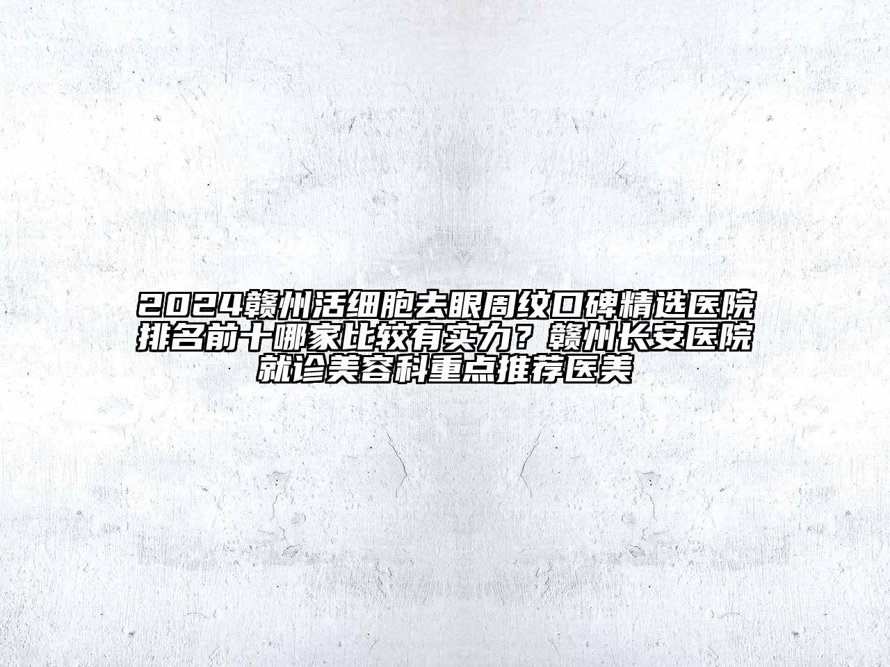 2024赣州活细胞去眼周纹口碑精选医院排名前十哪家比较有实力？赣州长安医院就诊美容科重点推荐医美
