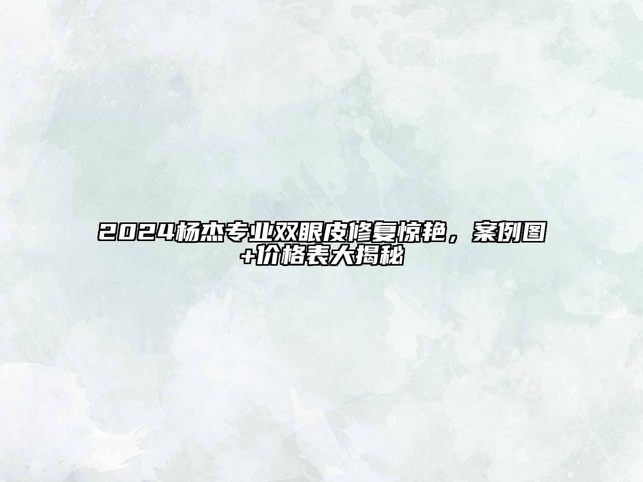 2024杨杰专业双眼皮修复惊艳，案例图+价格表大揭秘