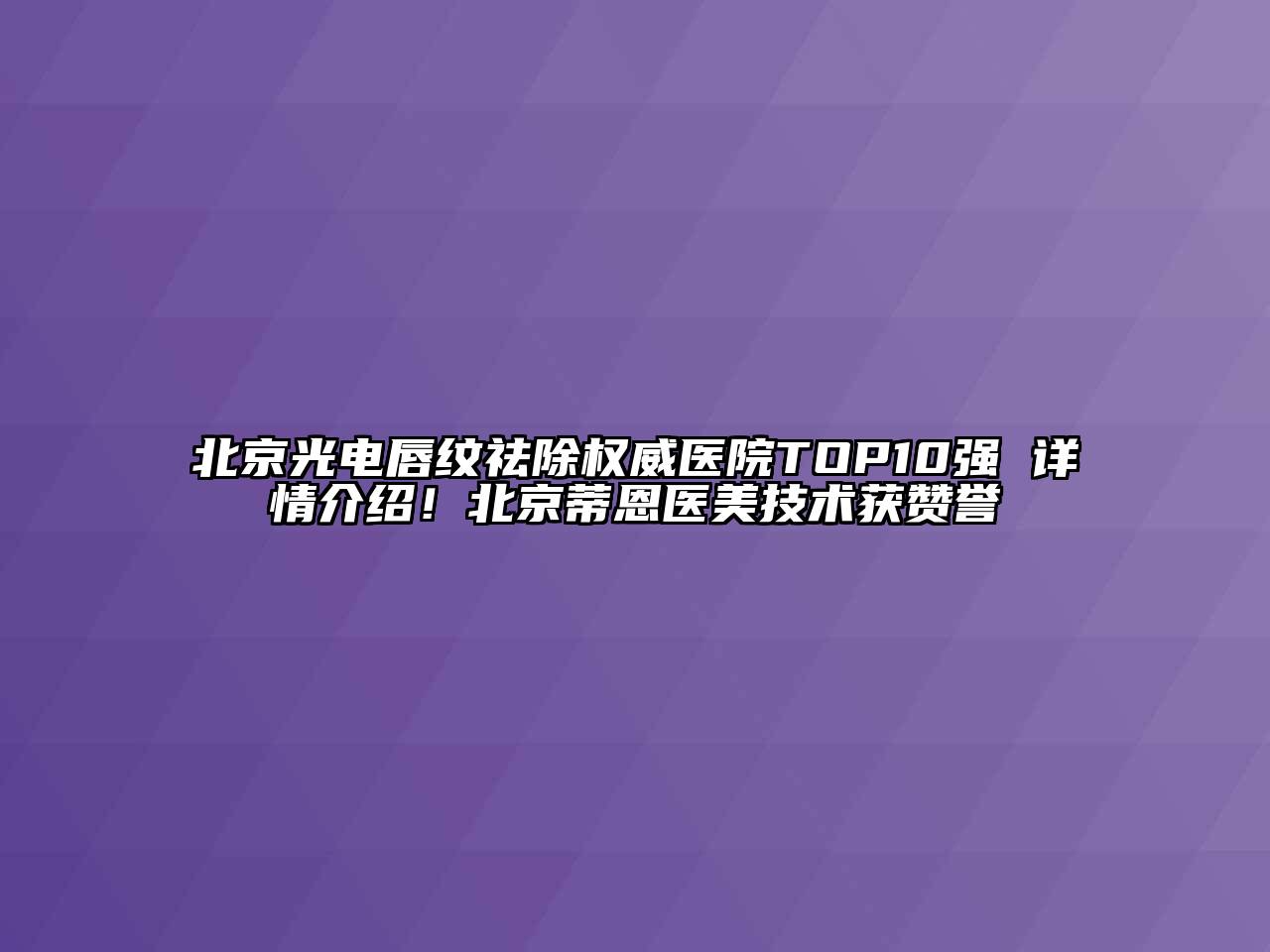 北京光电唇纹祛除权威医院TOP10强 详情介绍！北京蒂恩医美技术获赞誉