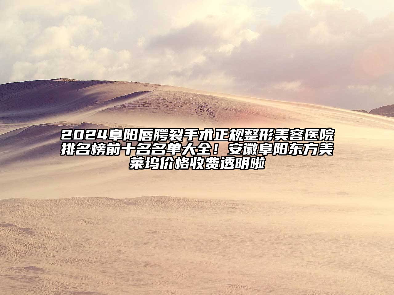 2024阜阳唇腭裂手术正规整形美容医院排名榜前十名名单大全！安徽阜阳东方美莱坞价格收费透明啦