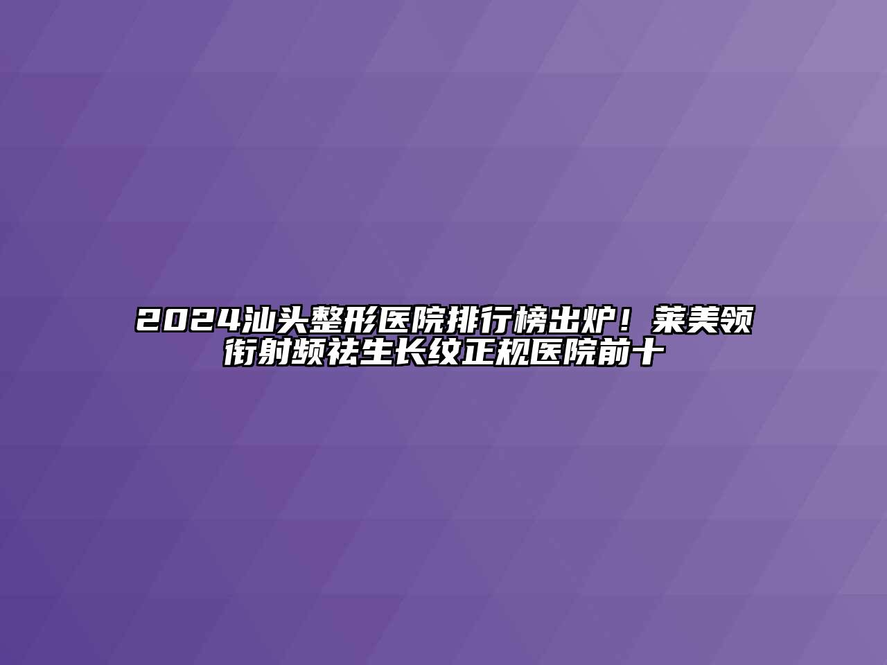 2024汕头整形医院排行榜出炉！莱美领衔射频祛生长纹正规医院前十