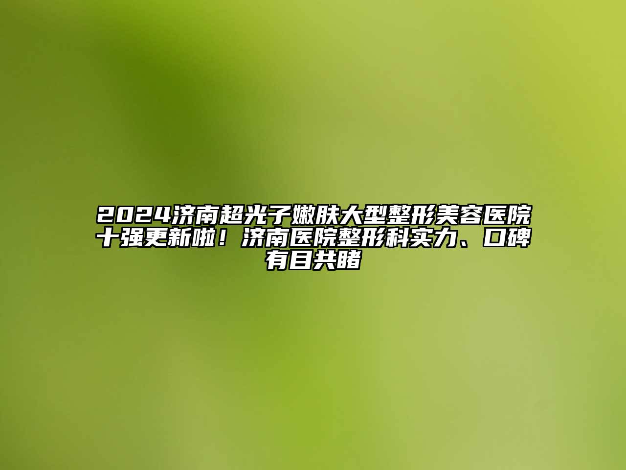 2024济南超光子嫩肤大型整形美容医院十强更新啦！济南医院整形科实力、口碑有目共睹