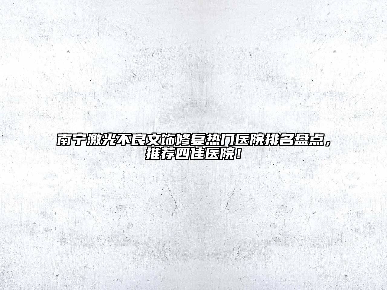 南宁激光不良文饰修复热门医院排名盘点，推荐四佳医院！
