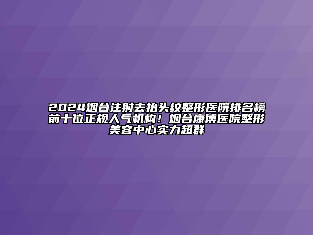 2024烟台注射去抬头纹整形医院排名榜前十位正规人气机构！烟台康博医院整形美容中心实力超群