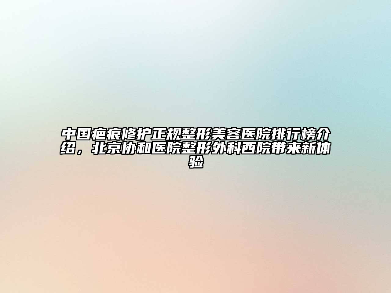 中国疤痕修护正规整形美容医院排行榜介绍，北京协和医院整形外科西院带来新体验