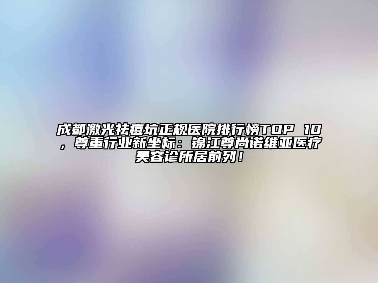 成都激光祛痘坑正规医院排行榜TOP 10，尊重行业新坐标：锦江尊尚诺维亚医疗美容诊所居前列！