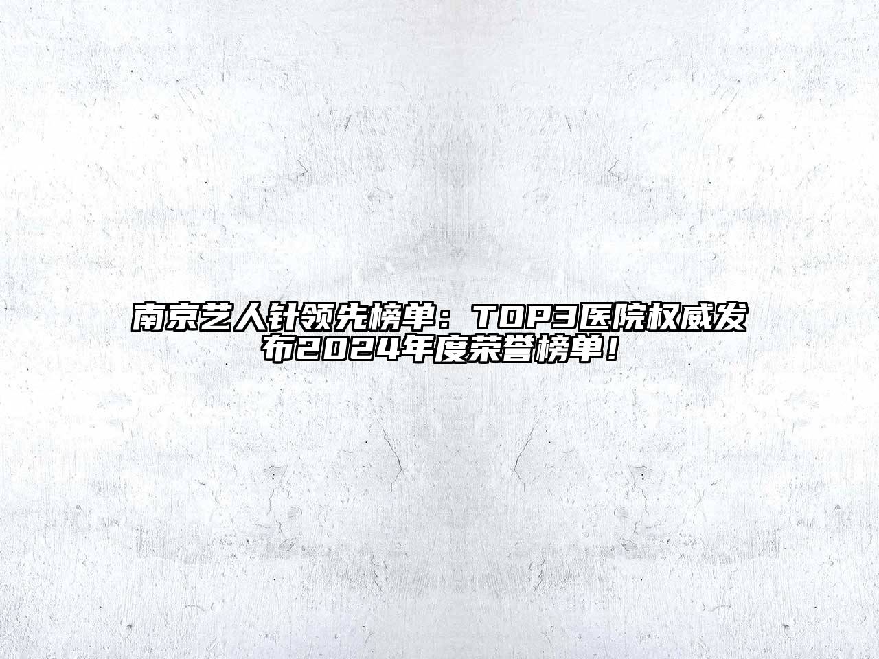南京艺人针领先榜单：TOP3医院权威发布2024年度荣誉榜单！