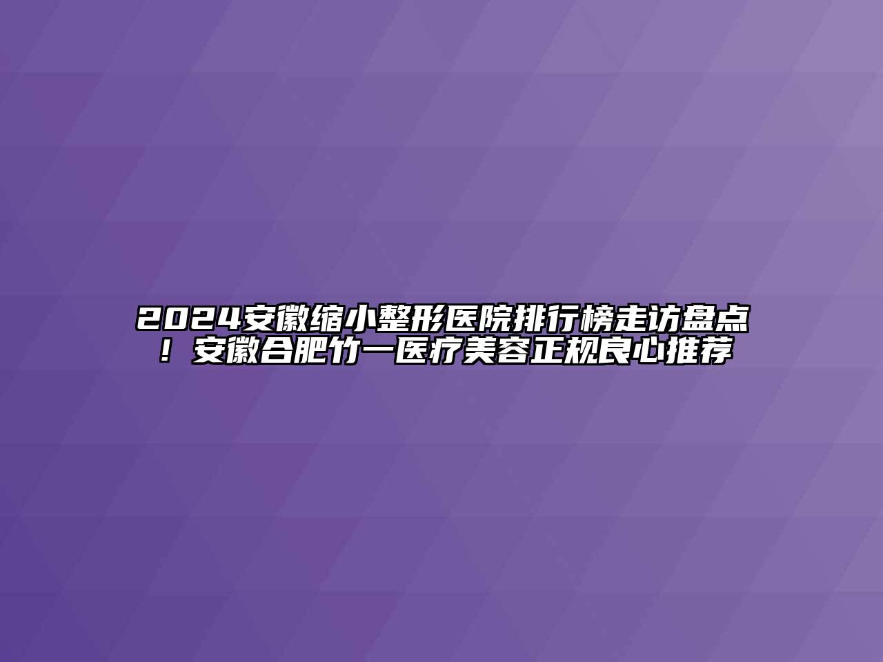 2024安徽缩小整形医院排行榜走访盘点！安徽合肥竹一医疗美容正规良心推荐