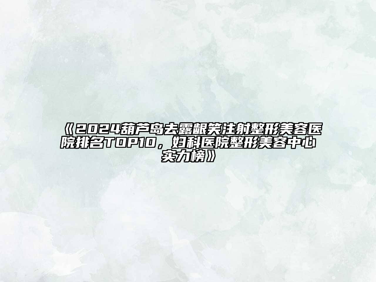 2024葫芦岛去露龈笑注射整形美容医院排名TOP10，妇科医院整形美容中心实力榜