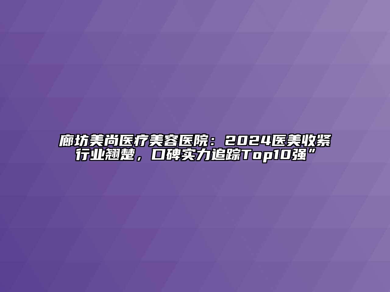 廊坊美尚医疗美容医院：2024医美收紧行业翘楚，口碑实力追踪Top10强”