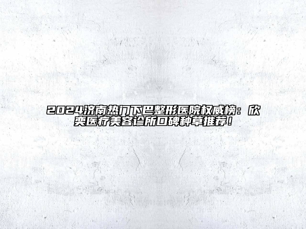 2024济南热门下巴整形医院权威榜：欣奕医疗美容诊所口碑种草推荐！