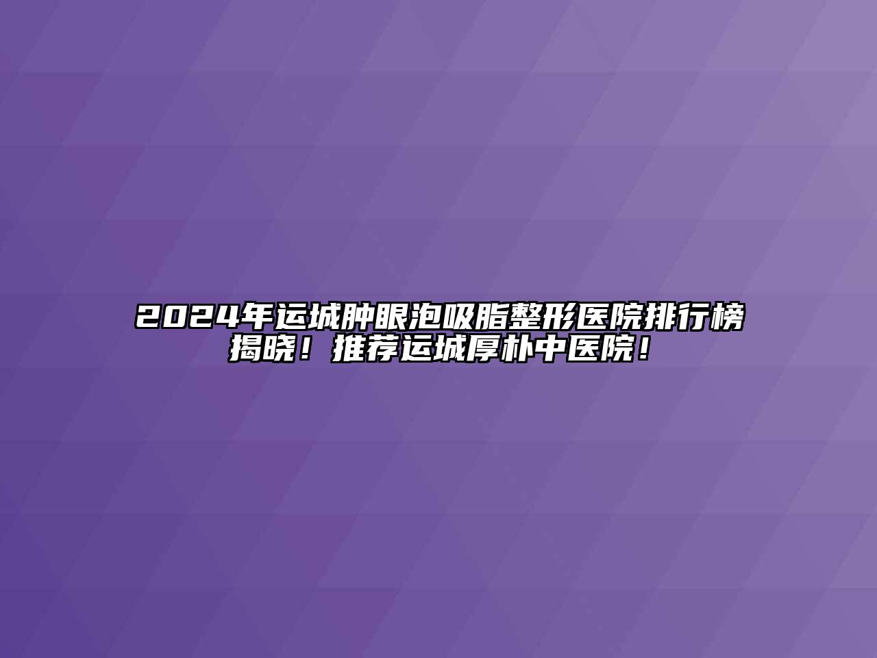 2024年运城肿眼泡吸脂整形医院排行榜揭晓！推荐运城厚朴中医院！