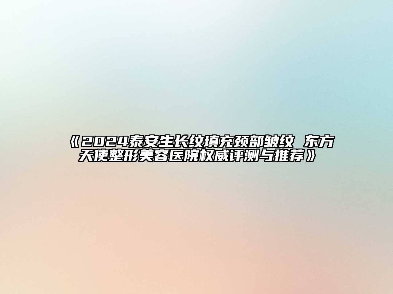 2024泰安生长纹填充颈部皱纹 东方天使整形美容医院权威评测与推荐