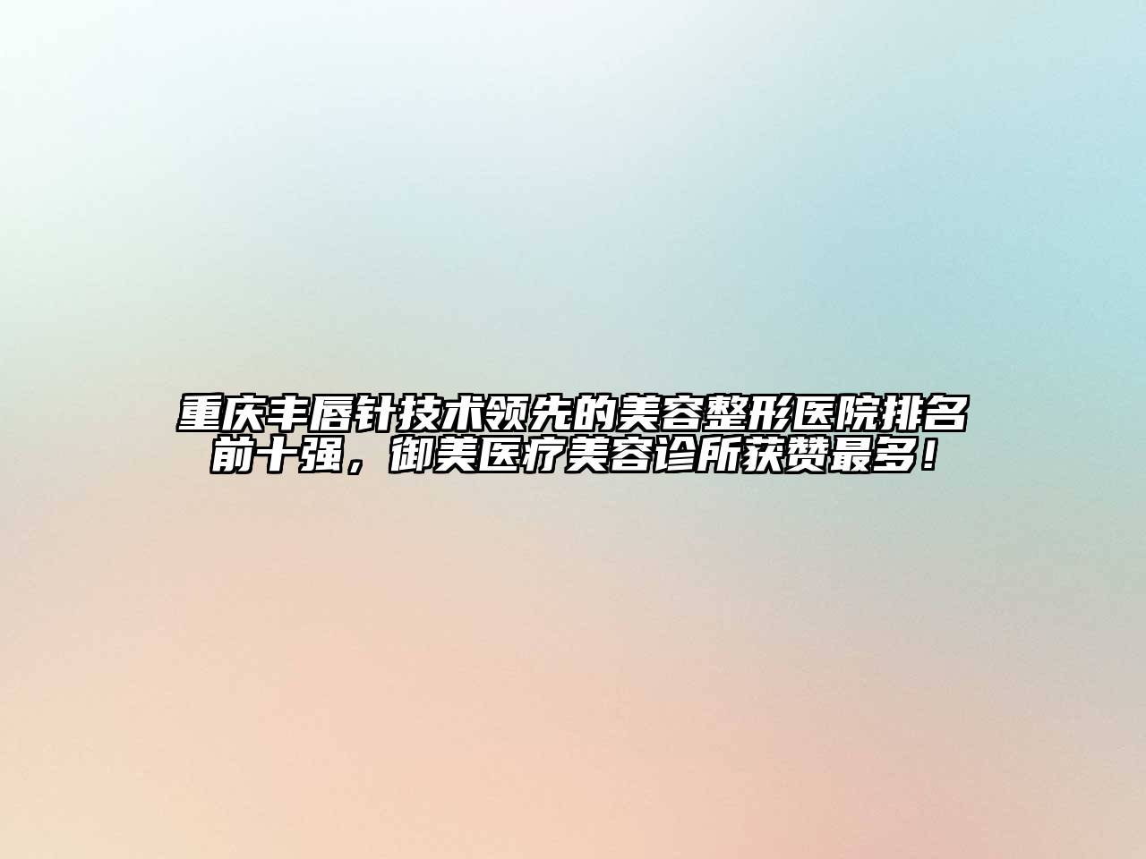 重庆丰唇针技术领先的美容整形医院排名前十强，御美医疗美容诊所获赞最多！