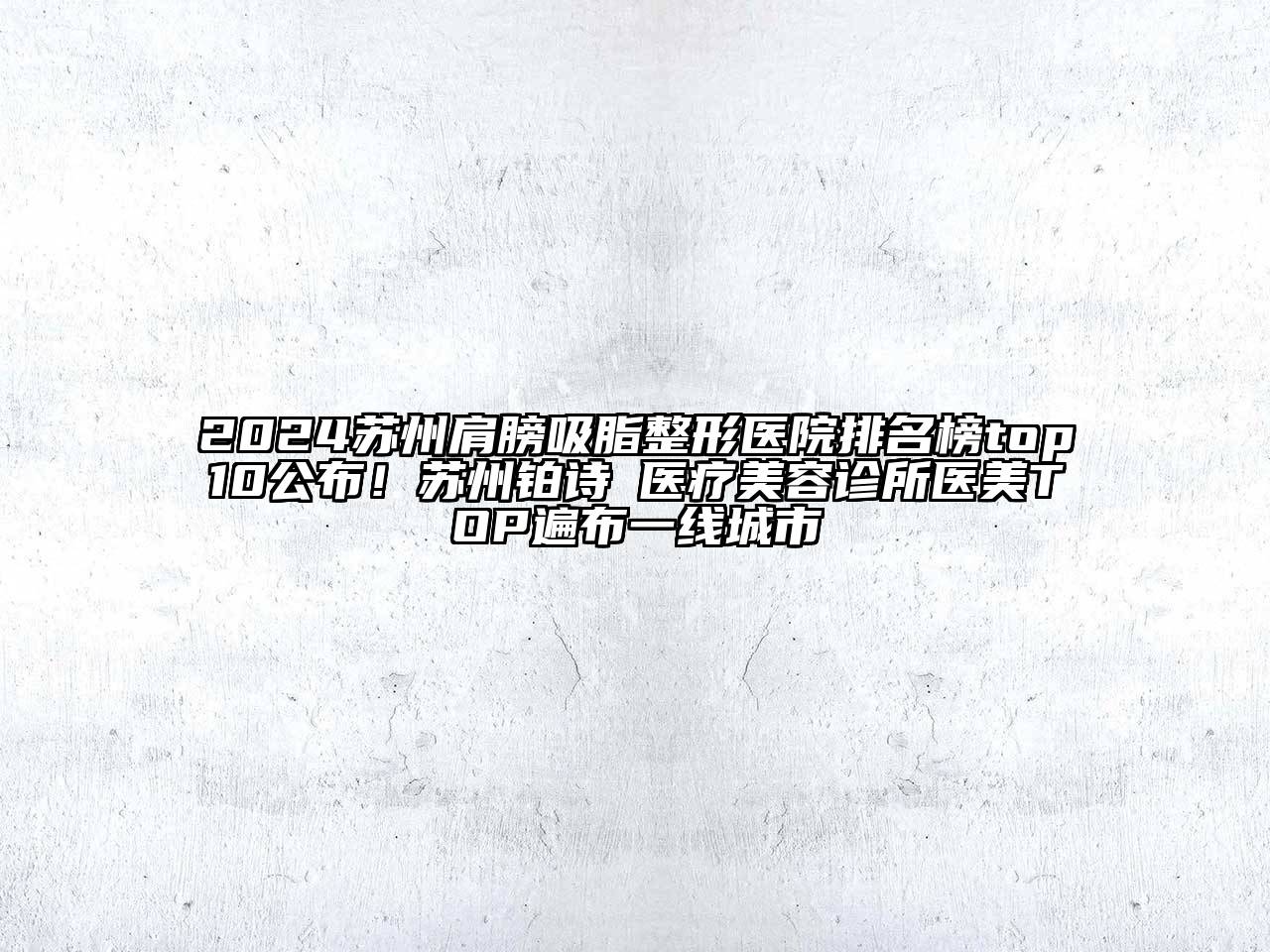 2024苏州肩膀吸脂整形医院排名榜top10公布！苏州铂诗玥医疗美容诊所医美TOP遍布一线城市