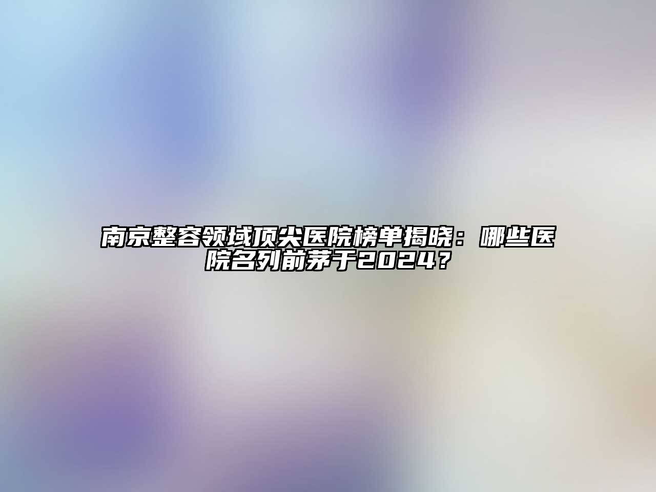 南京整容领域顶尖医院榜单揭晓：哪些医院名列前茅于2024？