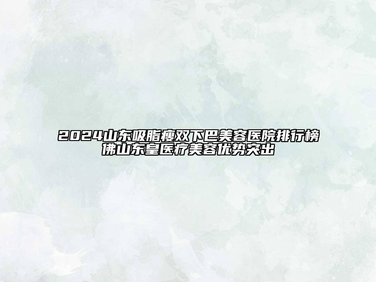 2024山东吸脂瘦双下巴美容医院排行榜佛山东皇医疗美容优势突出