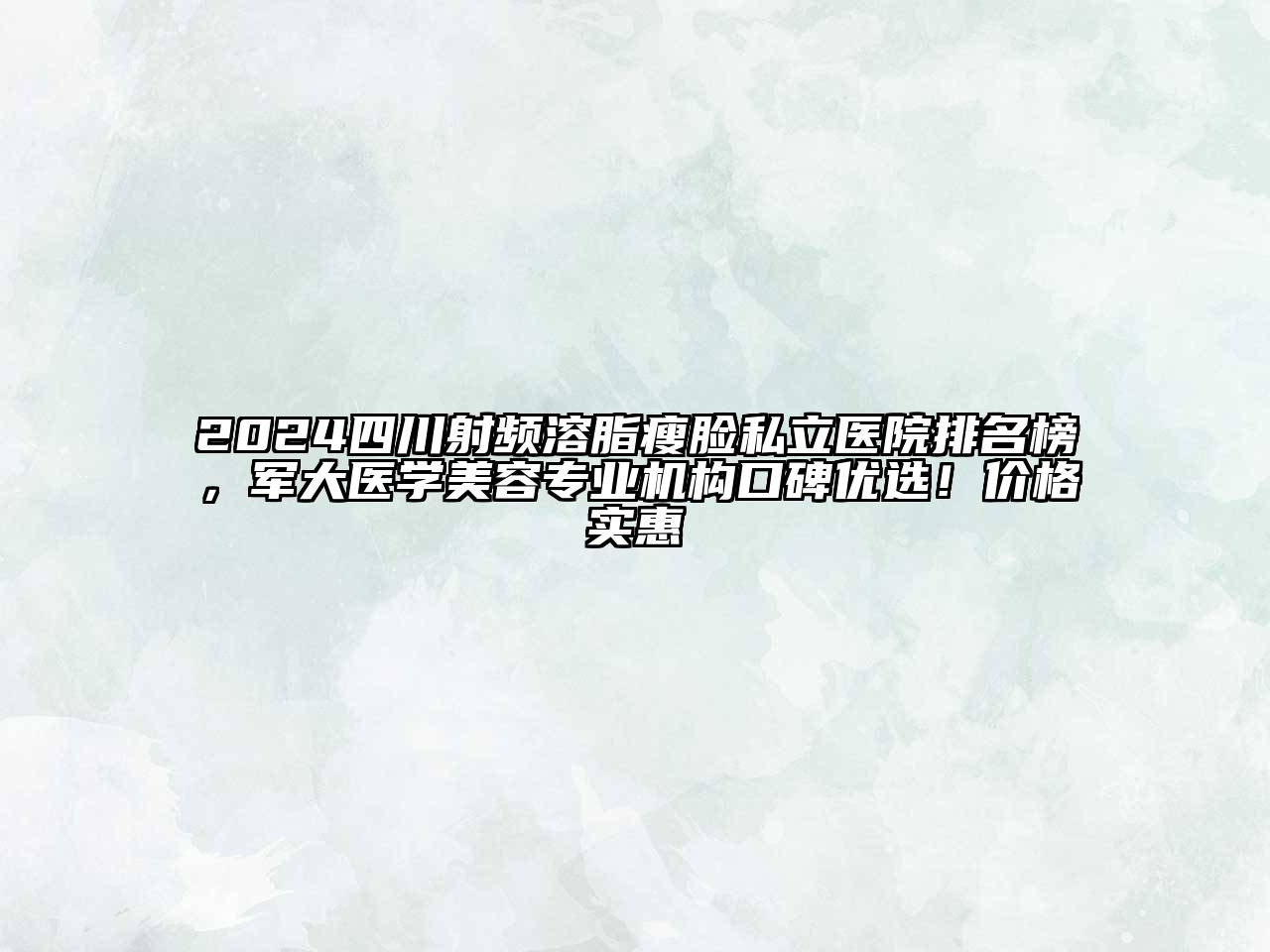 2024四川射频溶脂瘦脸私立医院排名榜，军大医学美容专业机构口碑优选！价格实惠
