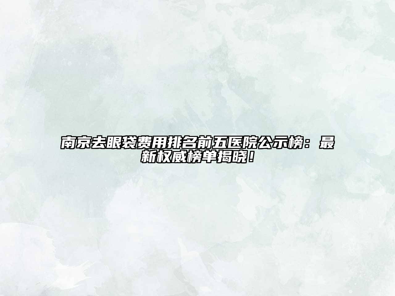 南京去眼袋费用排名前五医院公示榜：最新权威榜单揭晓！