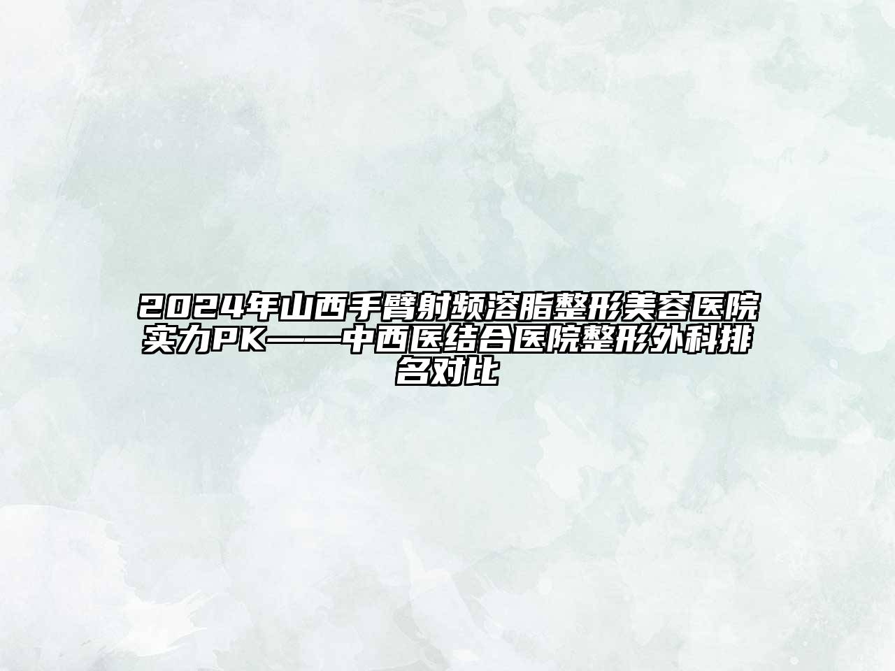 2024年山西手臂射频溶脂整形美容医院实力PK——中西医结合医院整形外科排名对比