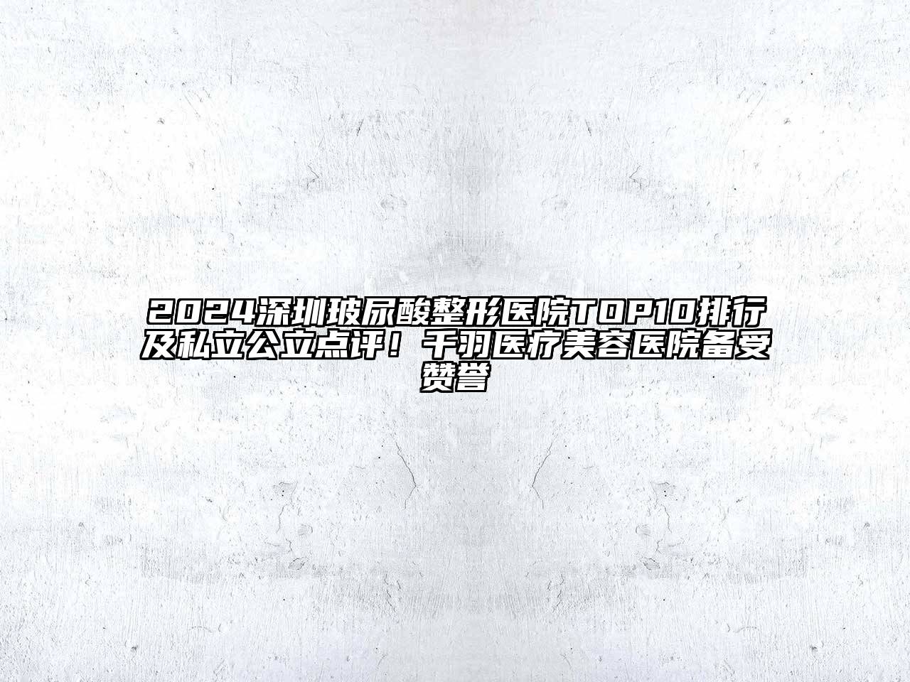 2024深圳玻尿酸整形医院TOP10排行及私立公立点评！千羽医疗美容医院备受赞誉