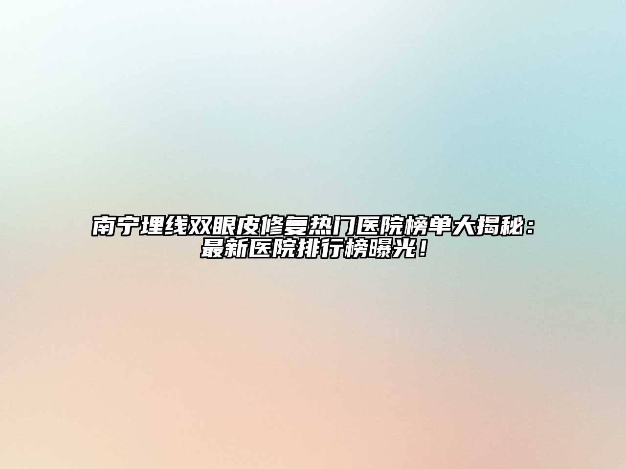 南宁埋线双眼皮修复热门医院榜单大揭秘：最新医院排行榜曝光！