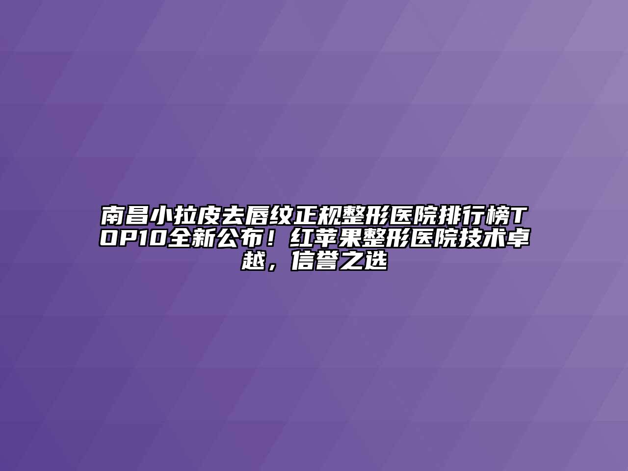 南昌小拉皮去唇纹正规整形医院排行榜TOP10全新公布！红苹果整形医院技术卓越，信誉之选