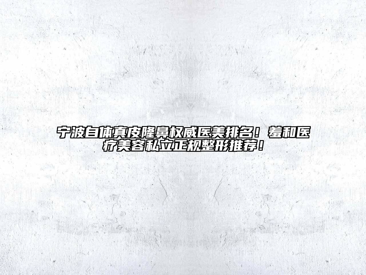 宁波自体真皮隆鼻权威医美排名！羞和医疗美容私立正规整形推荐！