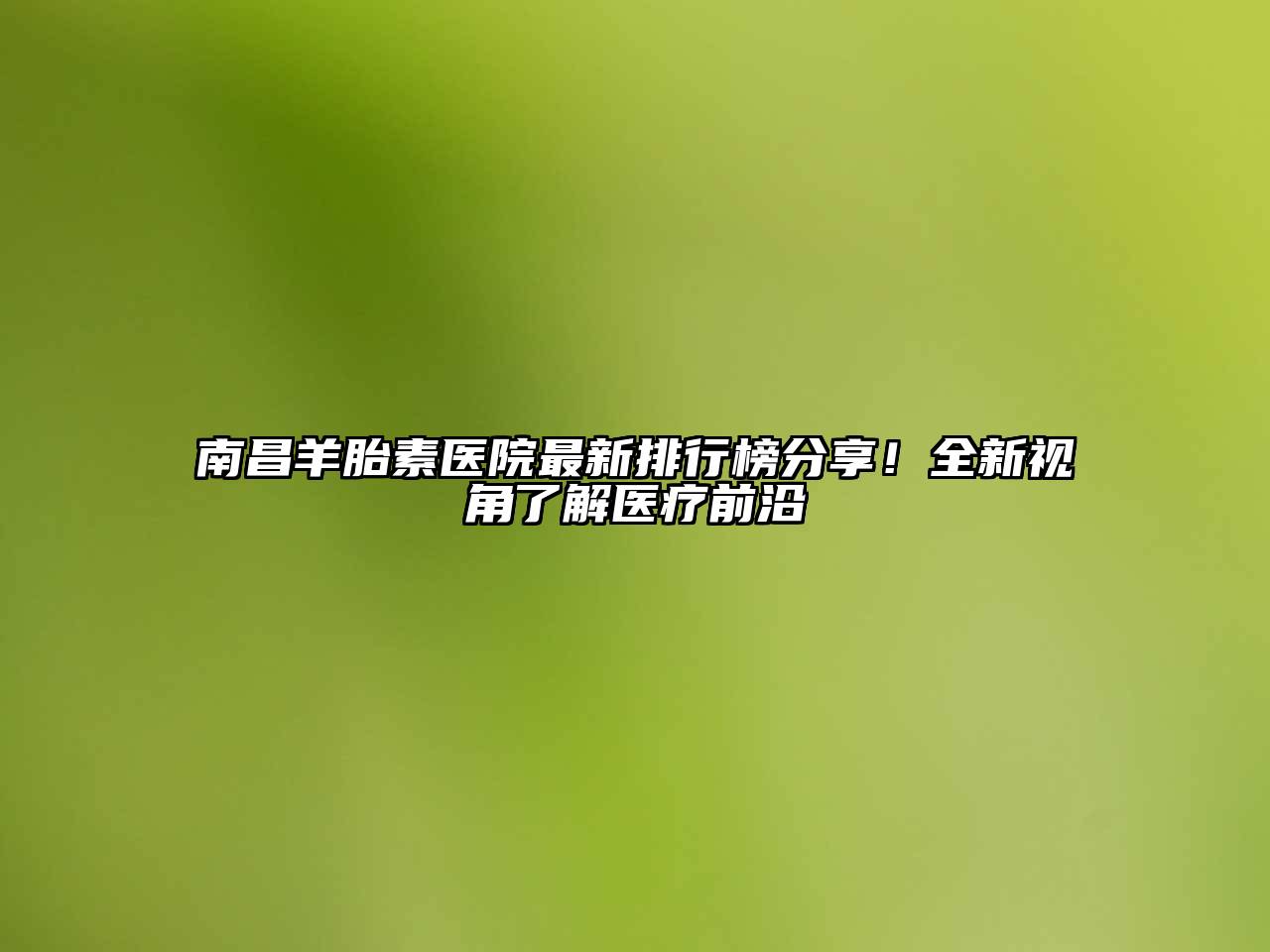 南昌羊胎素医院最新排行榜分享！全新视角了解医疗前沿