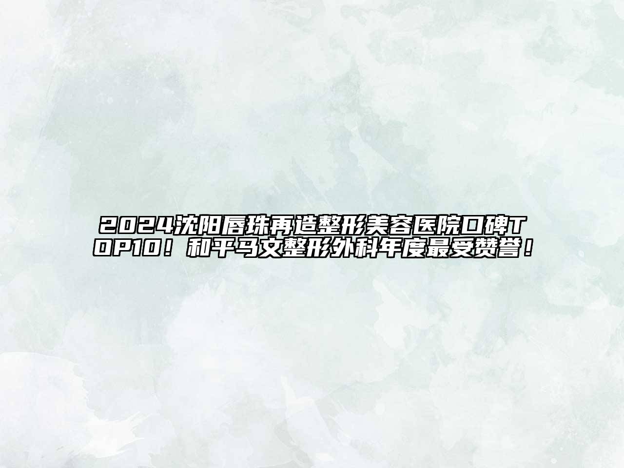 2024沈阳唇珠再造整形美容医院口碑TOP10！和平马文整形外科年度最受赞誉！