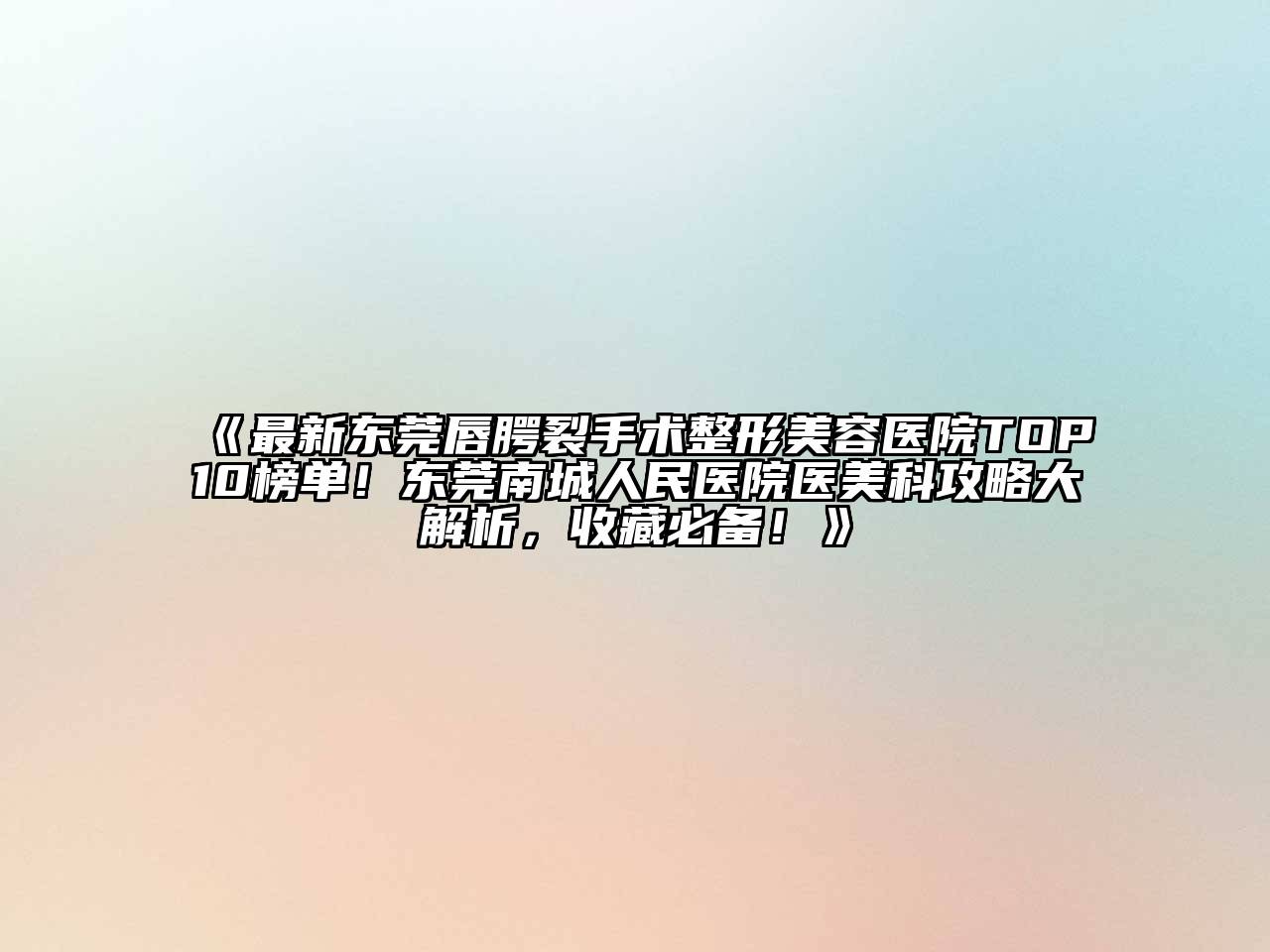 最新东莞唇腭裂手术整形美容医院TOP10榜单！东莞南城人民医院医美科攻略大解析，收藏必备！