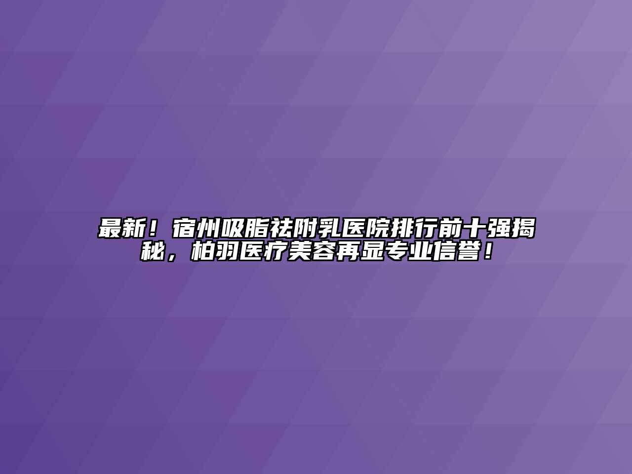 最新！宿州吸脂祛附乳医院排行前十强揭秘，柏羽医疗美容再显专业信誉！