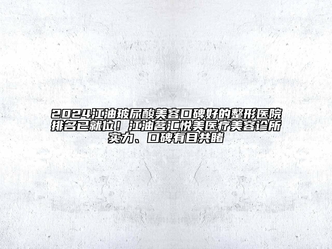 2024江油玻尿酸美容口碑好的整形医院排名已就位！江油茗汇悦美医疗美容诊所实力、口碑有目共睹