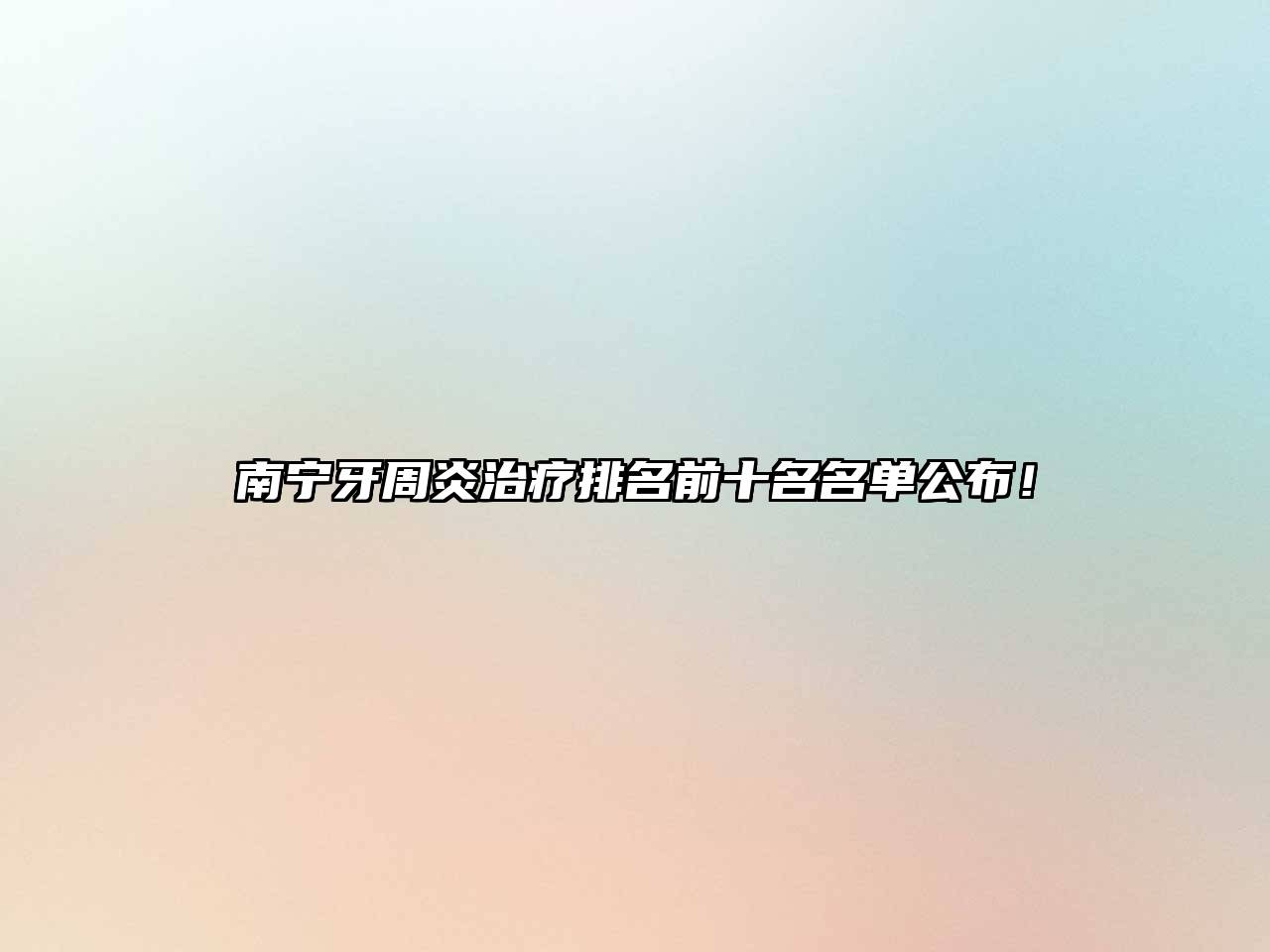 南宁牙周炎治疗排名前十名名单公布！