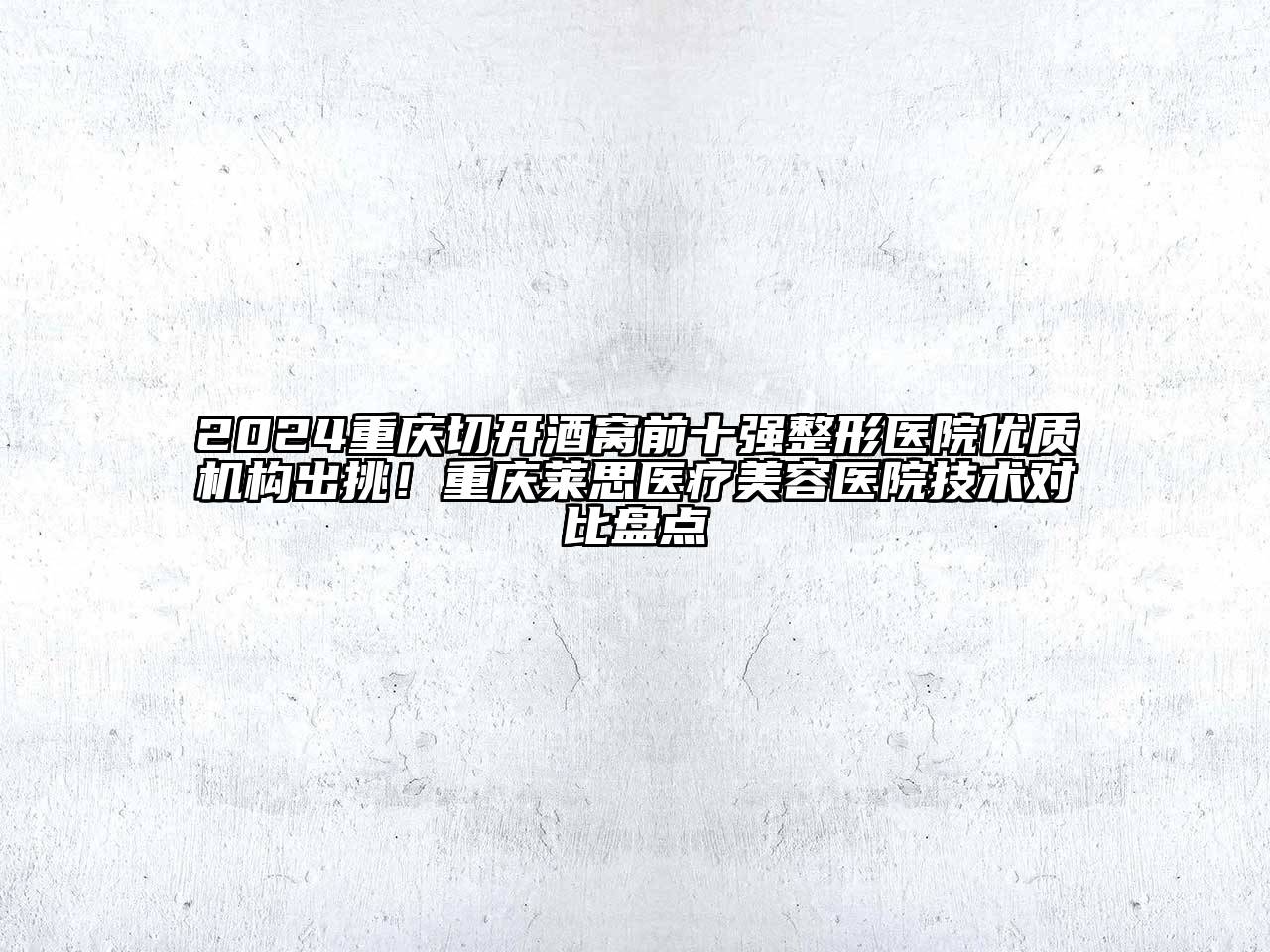 2024重庆切开酒窝前十强整形医院优质机构出挑！重庆莱思医疗美容医院技术对比盘点