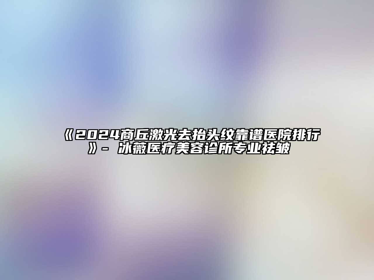 2024商丘激光去抬头纹靠谱医院排行- 冰薇医疗美容诊所专业祛皱