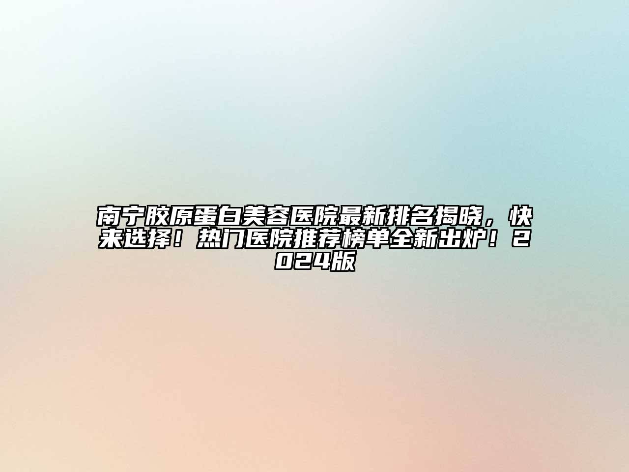 南宁胶原蛋白美容医院最新排名揭晓，快来选择！热门医院推荐榜单全新出炉！2024版