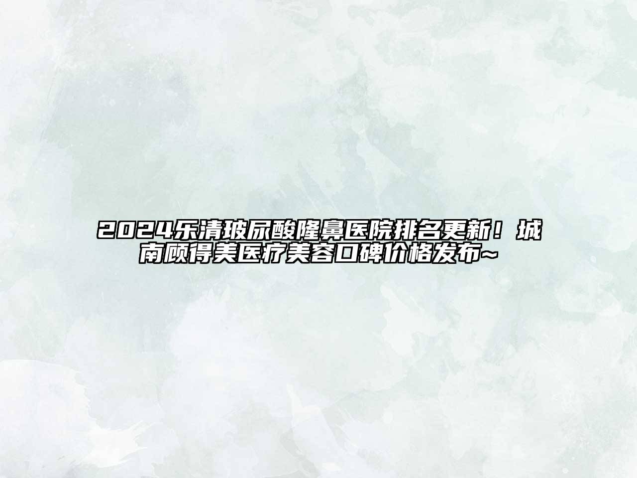 2024乐清玻尿酸隆鼻医院排名更新！城南顾得美医疗美容口碑价格发布~