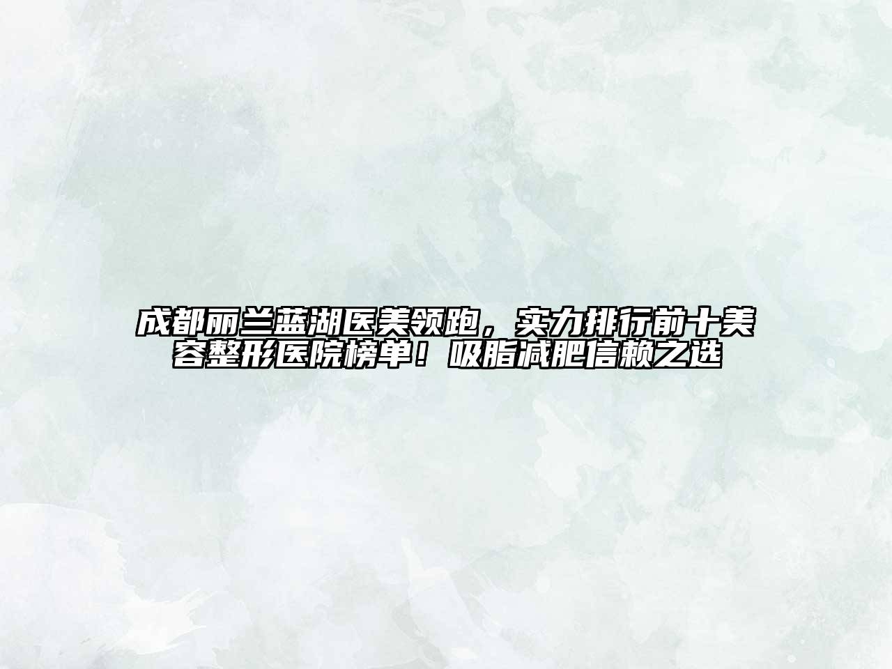 成都丽兰蓝湖医美领跑，实力排行前十美容整形医院榜单！吸脂减肥信赖之选