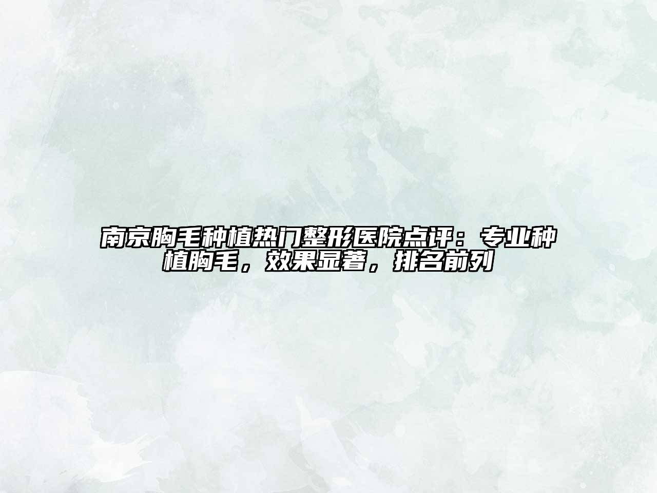 南京胸毛种植热门整形医院点评：专业种植胸毛，效果显著，排名前列