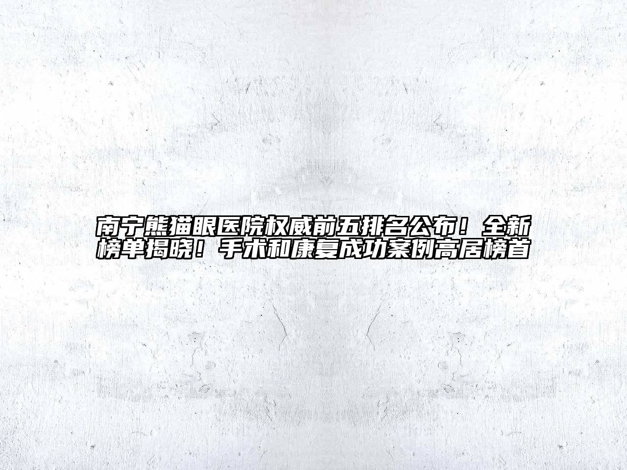 南宁熊猫眼医院权威前五排名公布！全新榜单揭晓！手术和康复成功案例高居榜首