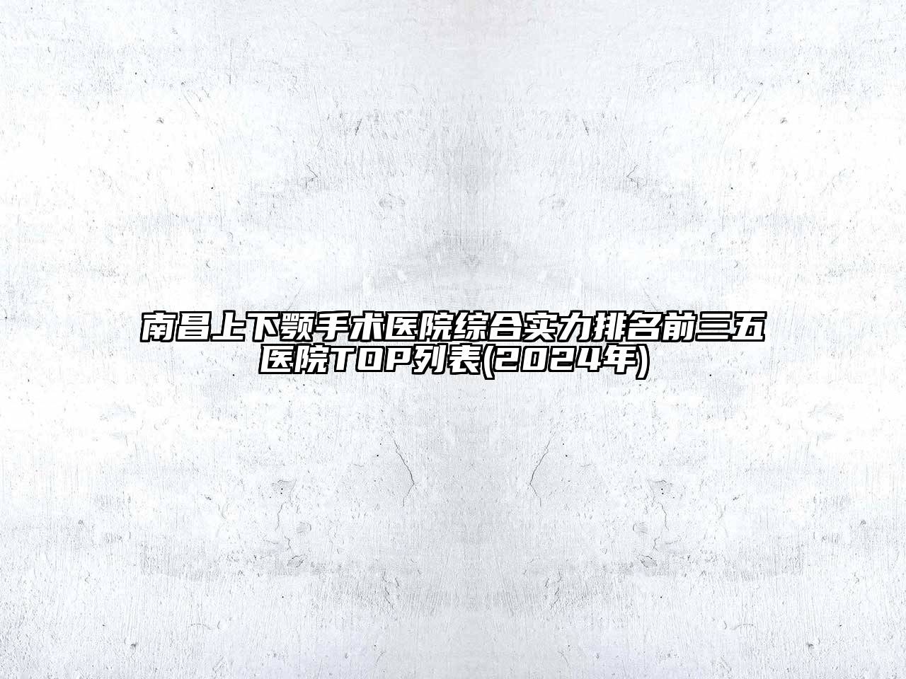 南昌上下颚手术医院综合实力排名前三五医院TOP列表(2024年)