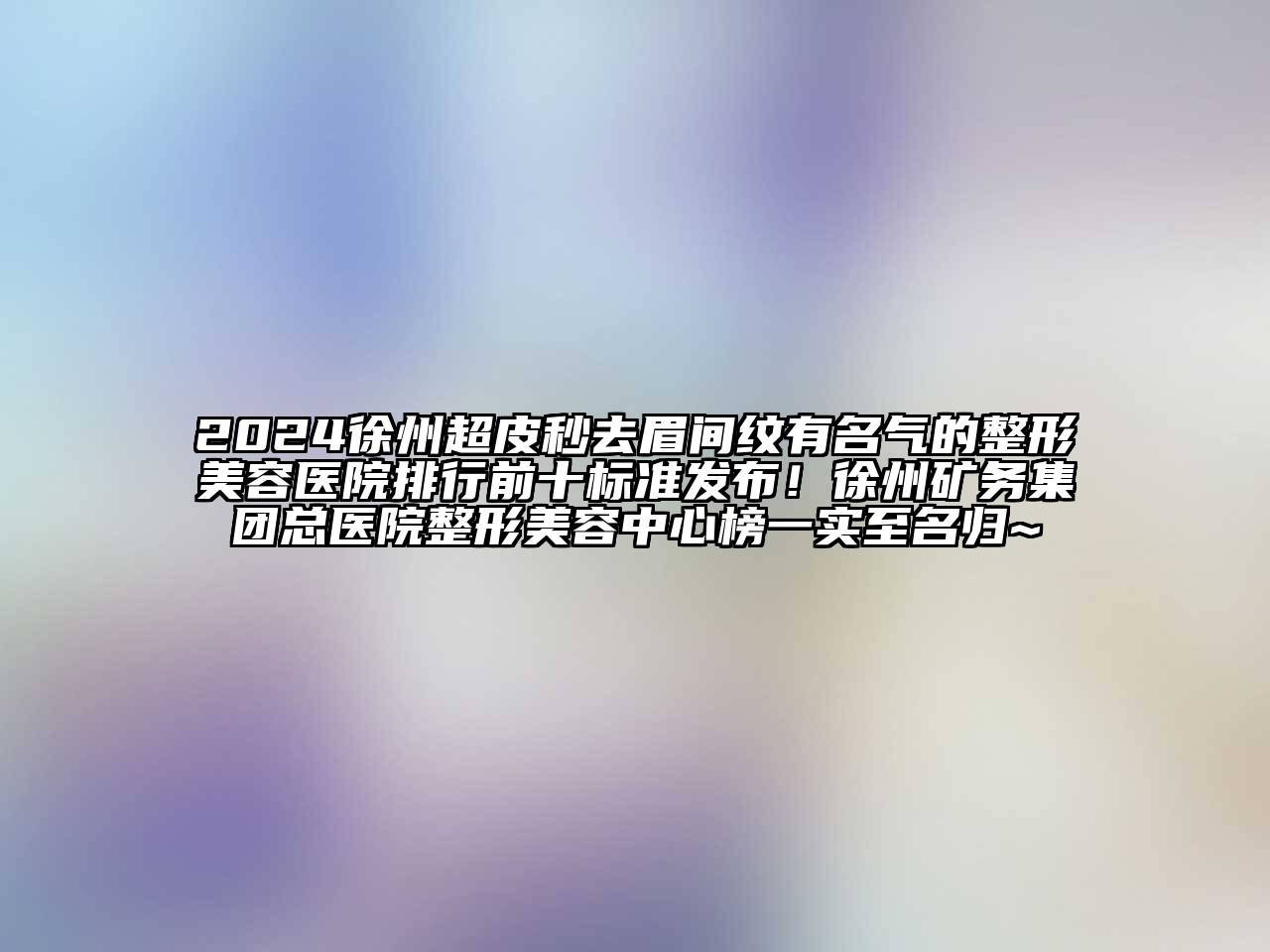 2024徐州超皮秒去眉间纹有名气的整形美容医院排行前十标准发布！徐州矿务集团总医院整形美容中心榜一实至名归~
