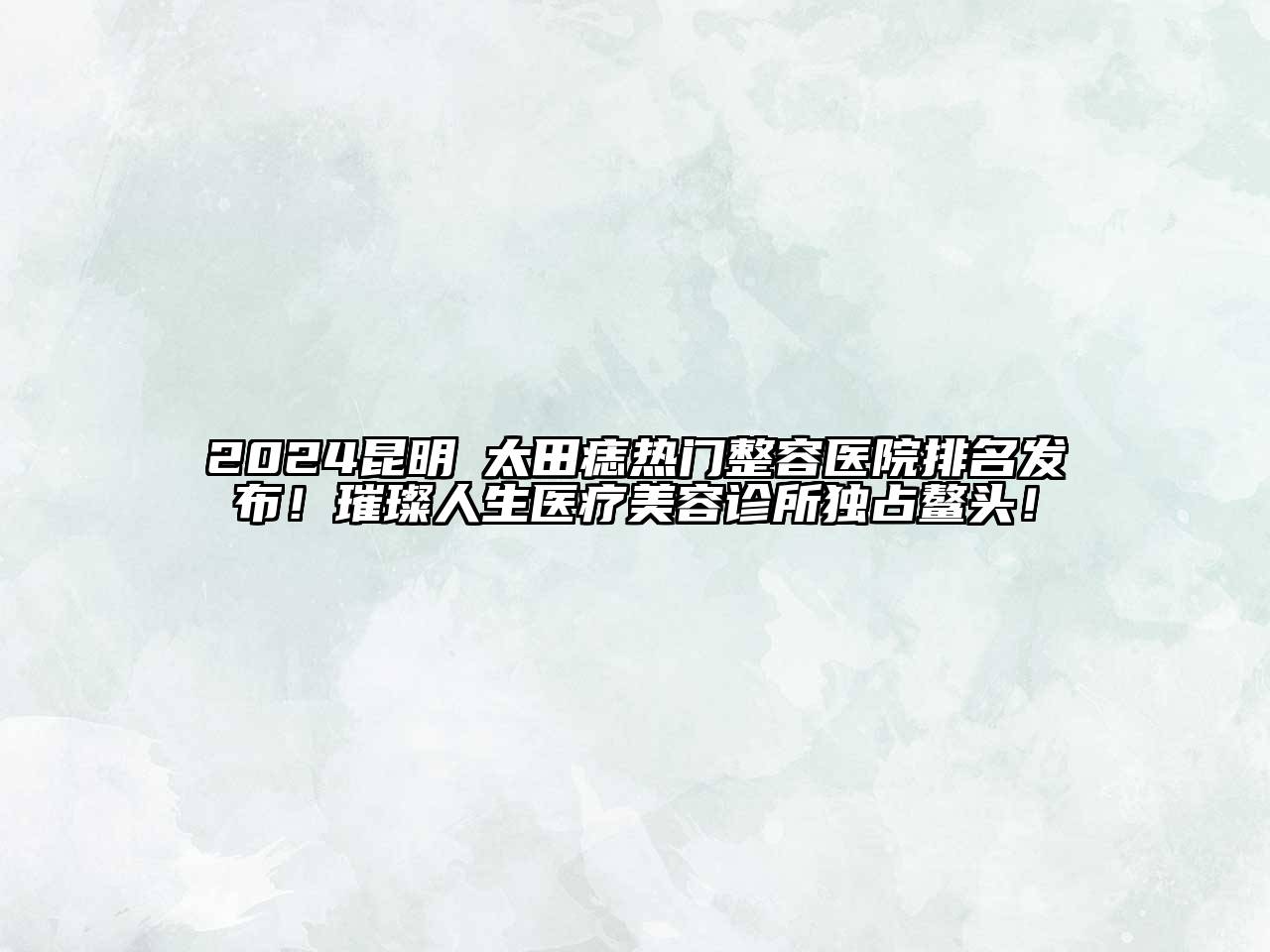 2024昆明袪太田痣热门整容医院排名发布！璀璨人生医疗美容诊所独占鳌头！