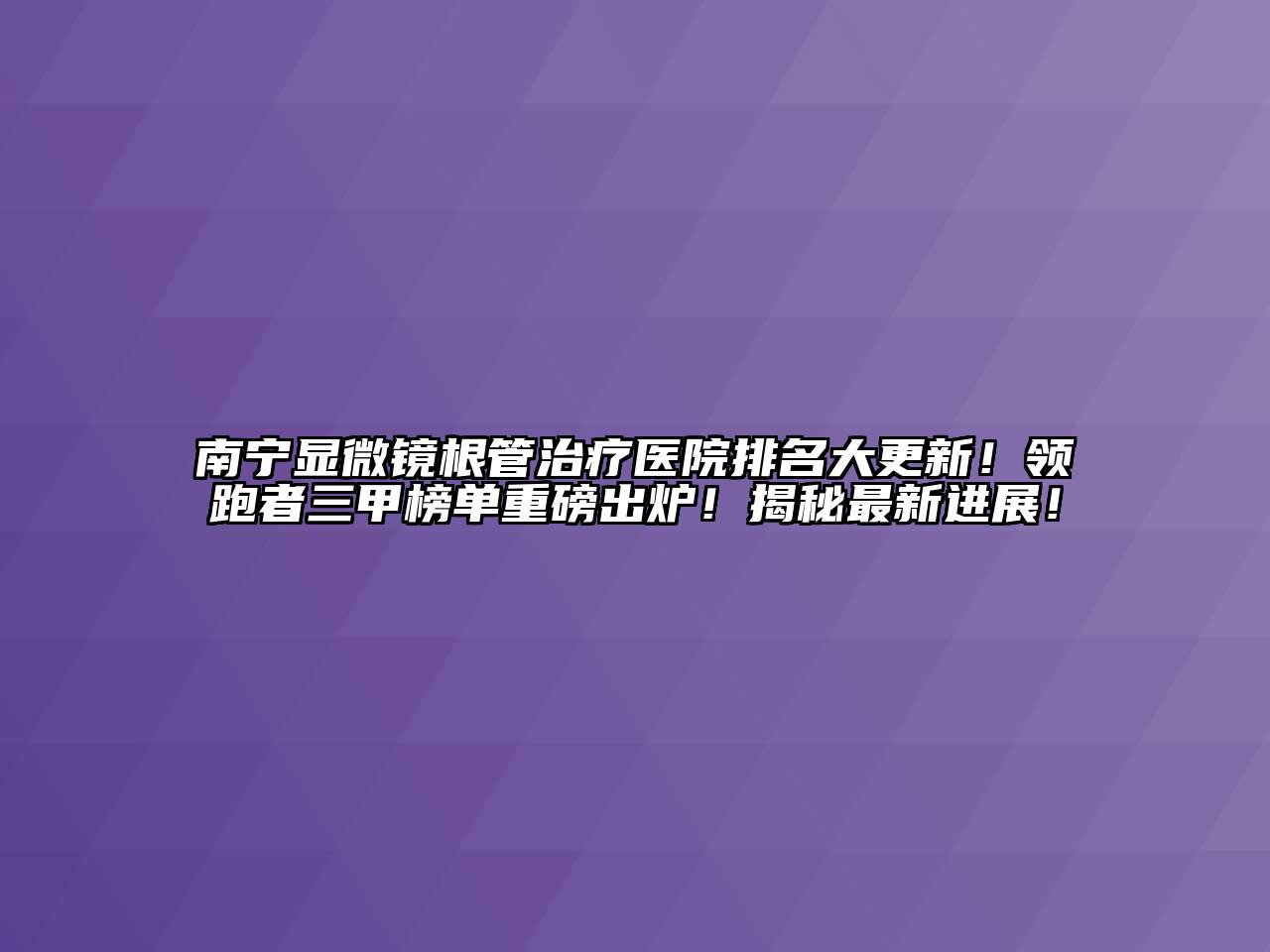 南宁显微镜根管治疗医院排名大更新！领跑者三甲榜单重磅出炉！揭秘最新进展！